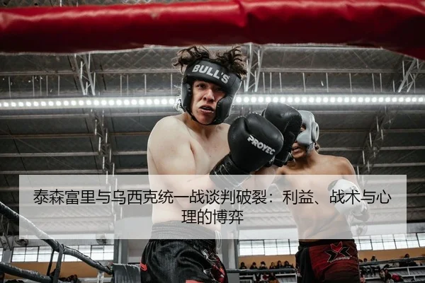 泰森富里与乌西克统一战谈判破裂：利益、战术与心理的博弈